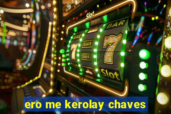 ero me kerolay chaves